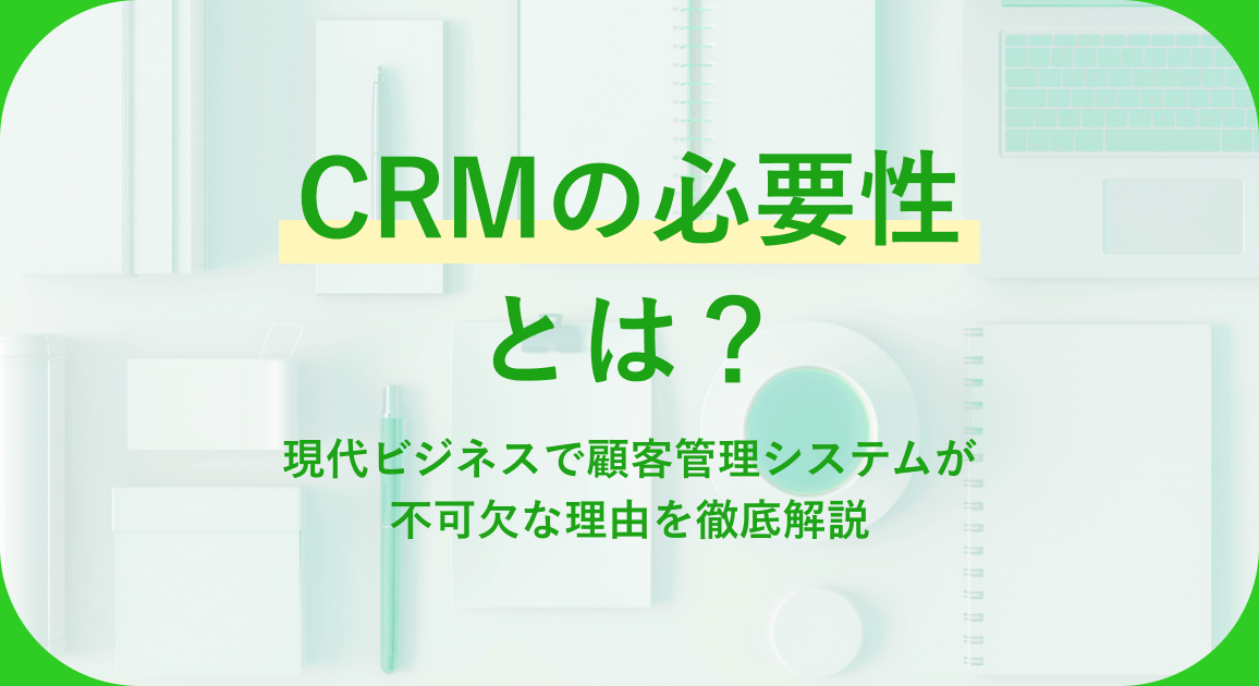 CRMの必要性とは？現代ビジネスで顧客管理システムが不可欠な理由を徹底解説