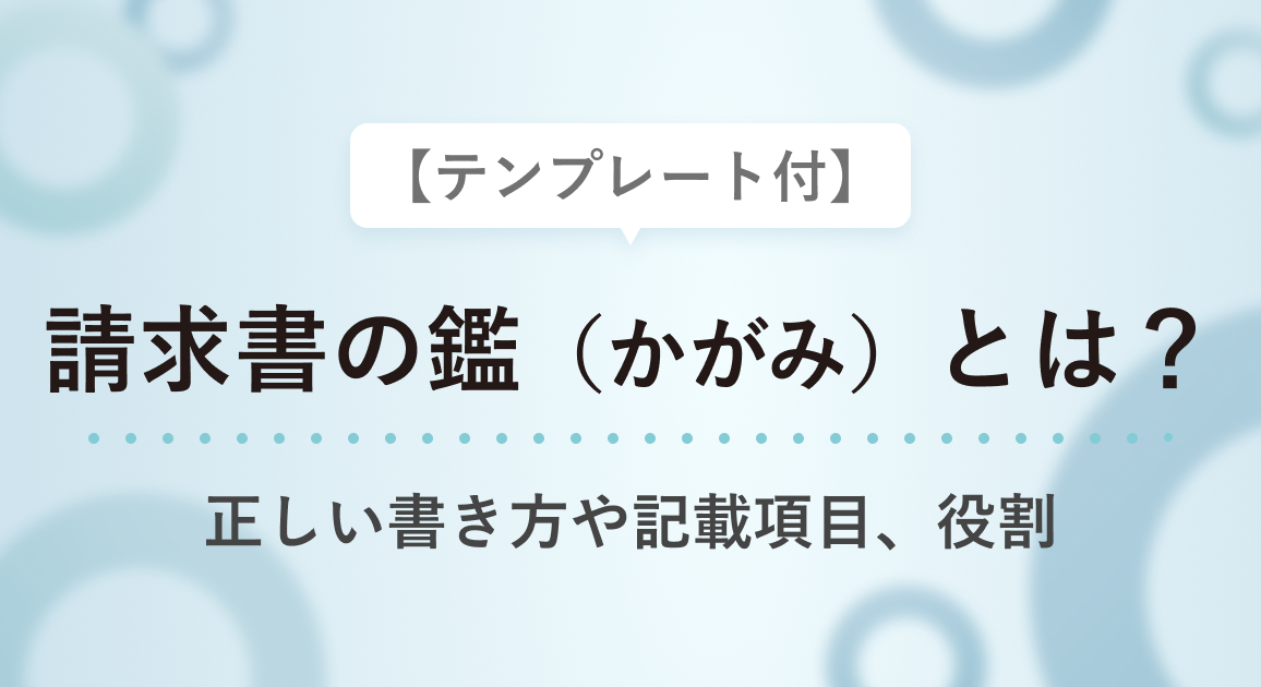 請求書の鑑（かがみ）とは？【テンプレート付】正しい書き方や記載項目、役割を解説