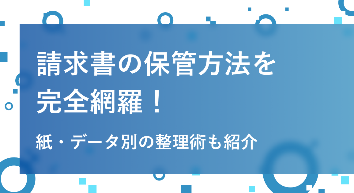【保存版】請求書の保管方法を完全網羅 | 紙・データ別の整理術も紹介