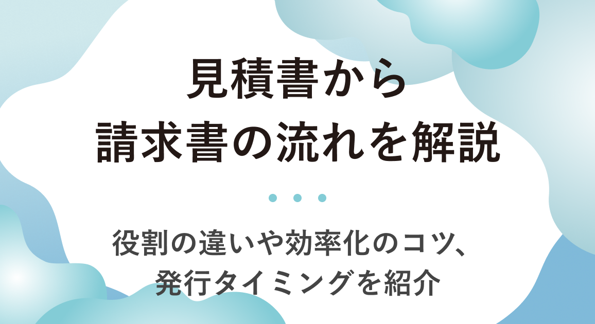 見積書から請求書の流れを解説 | 役割の違いや効率化のコツ、発行タイミングを紹介