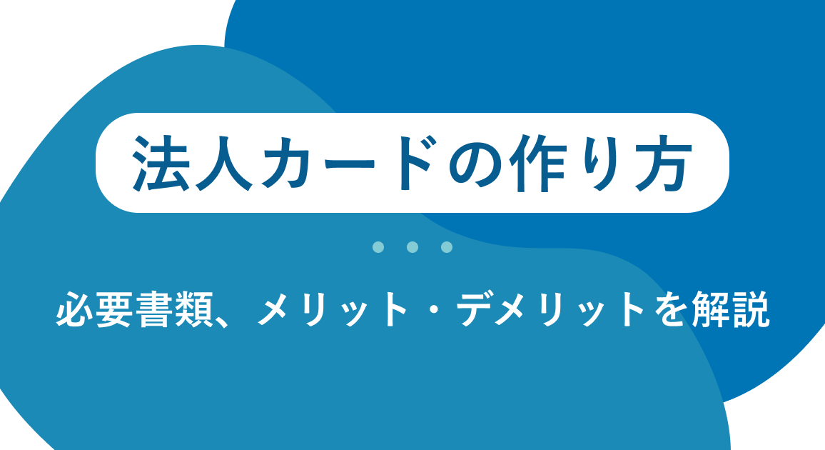法人カードの作り方を解説|必要書類、メリット・デメリットから選ぶポイントまで解説