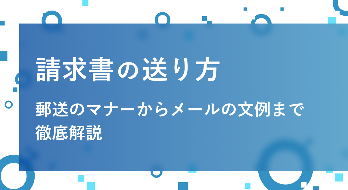 請求書の送り方｜郵送のマナーからメールの文例まで徹底解説