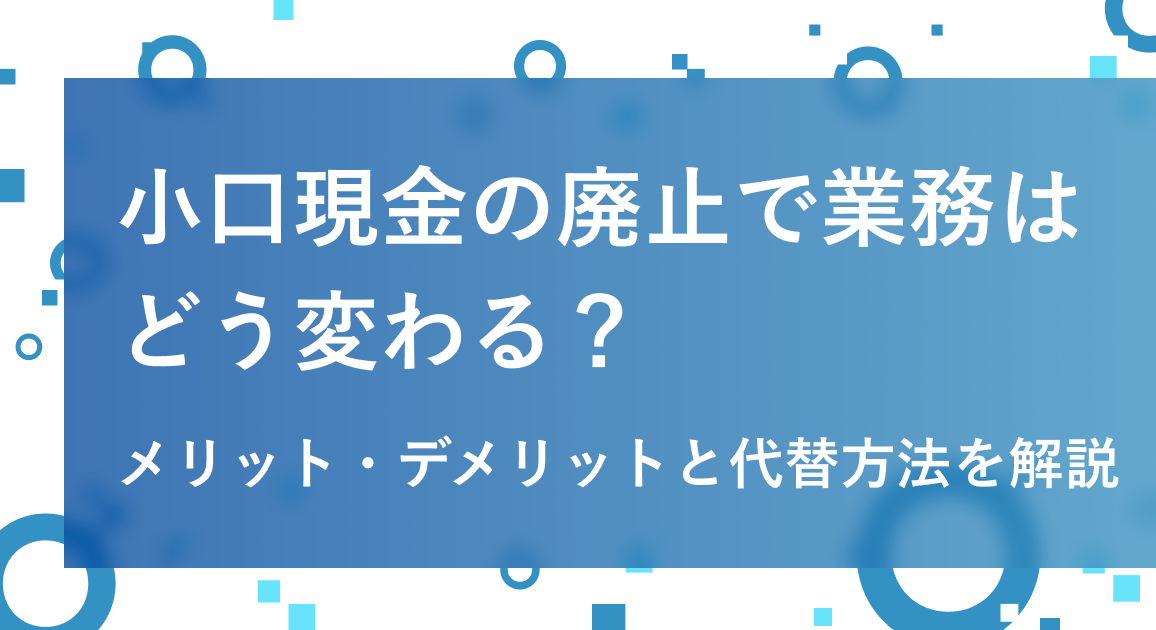 小口現金の廃止で業務はどう変わる？メリット・デメリットと代替方法を解説