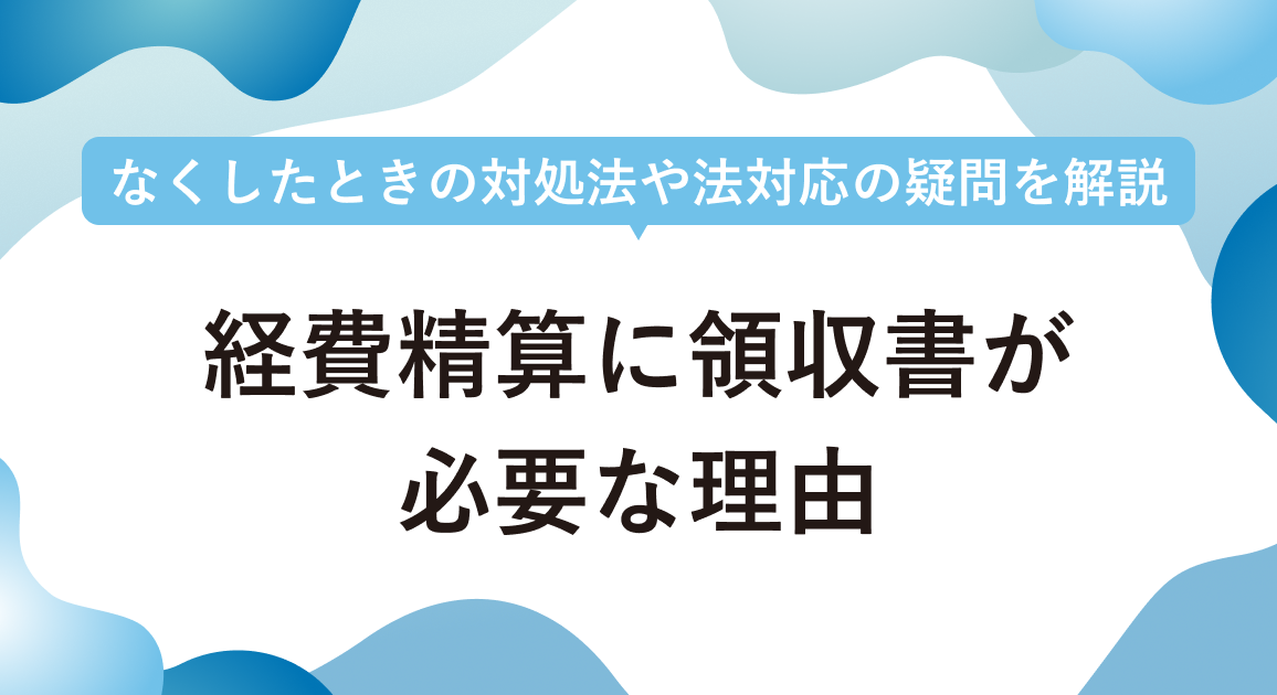 経費精算に領収書が必要な理由は?なくしたときの対処法や法対応の疑問を解説