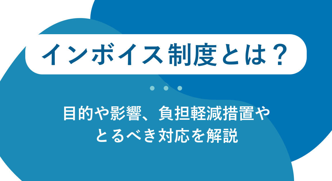 【2026年版】インボイス制度とは?目的や影響、負担軽減措置やとるべき対応を解説