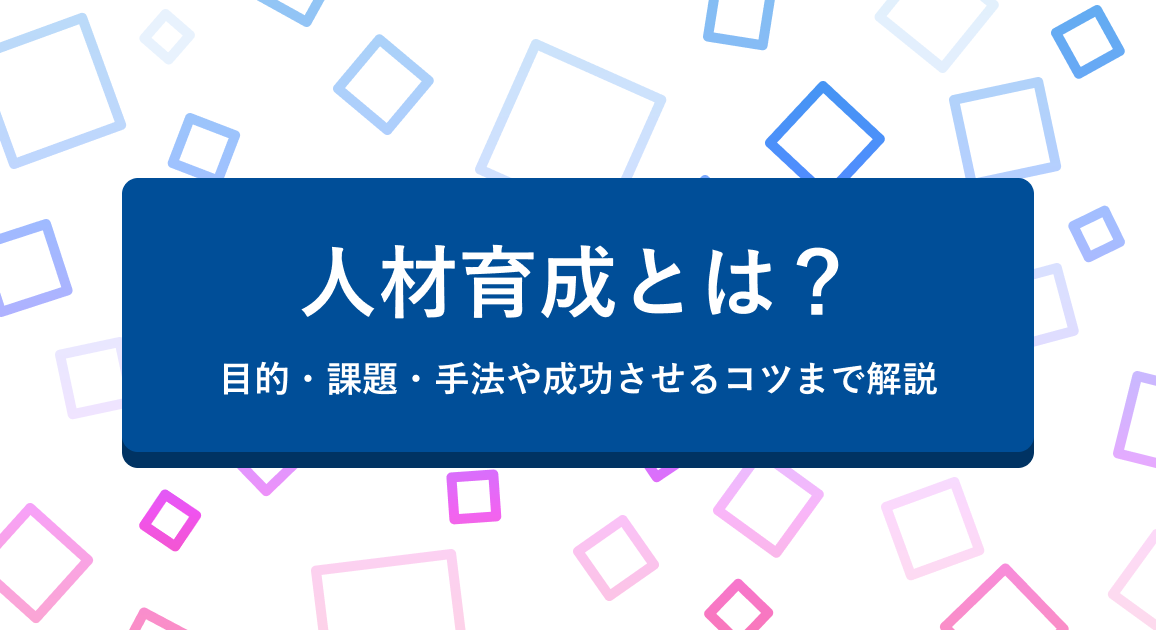 人材育成とは？目的・課題・手法や成功させるコツまで解説