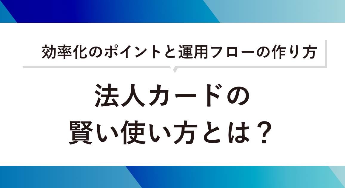 法人カードの賢い使い方とは？業務効率化のポイントと運用フローの作り方を解説