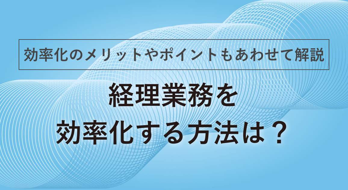 経理業務を効率化する方法は？効率化のメリットやポイントもあわせて解説