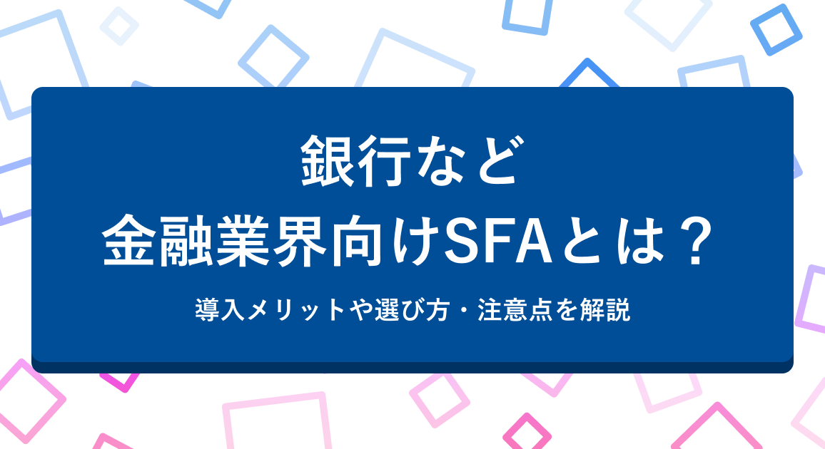 銀行など金融業界向けSFAとは？導入メリットや選び方・注意点を解説