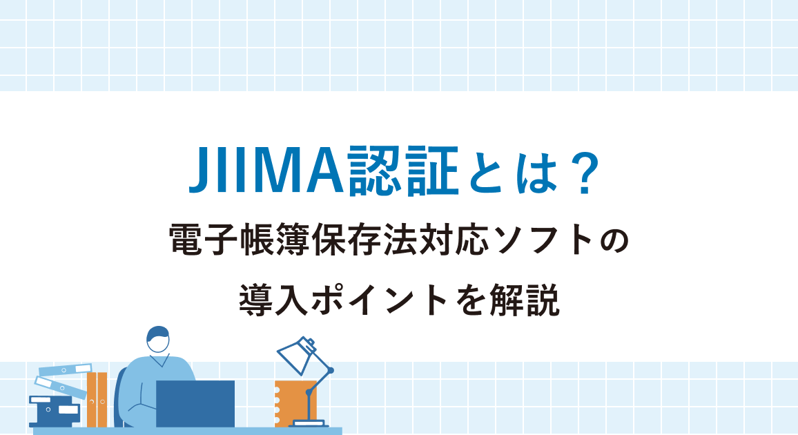 JIIMA認証とは？5つの種類と選び方、電子帳簿保存法対応ソフトの導入ポイントを解説