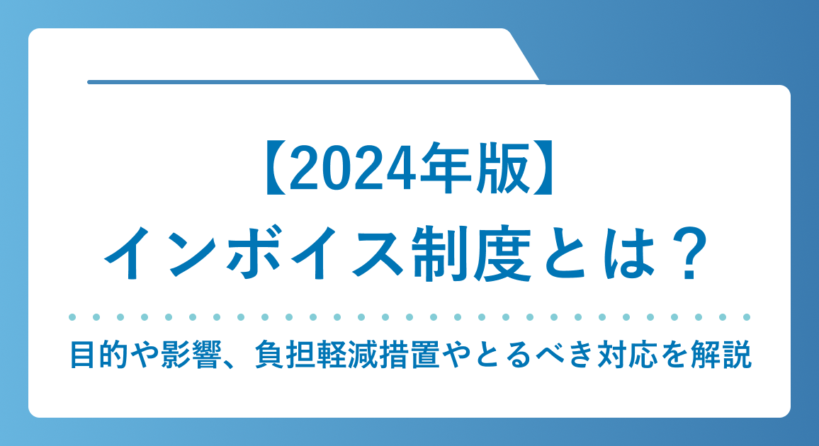 【2024年版】インボイス制度とは？目的や影響、負担軽減措置やとるべき対応を解説