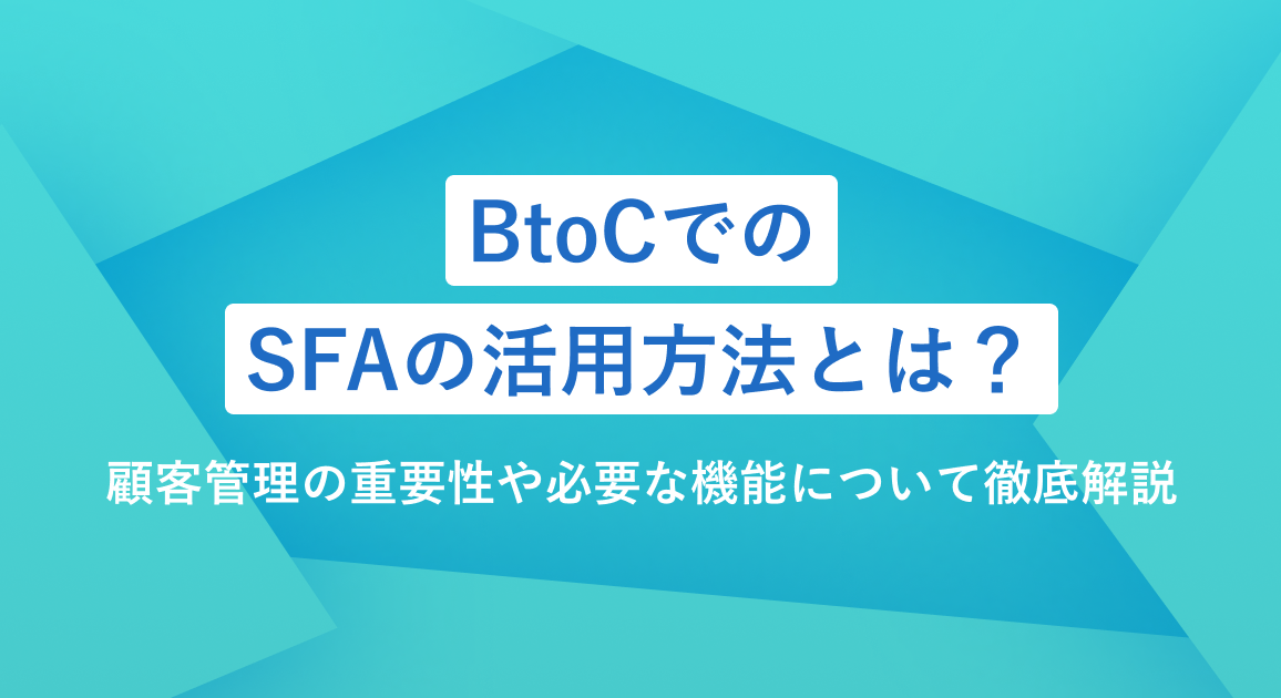 BtoCでのSFAの活用方法とは？顧客管理の重要性や必要な機能について徹底解説