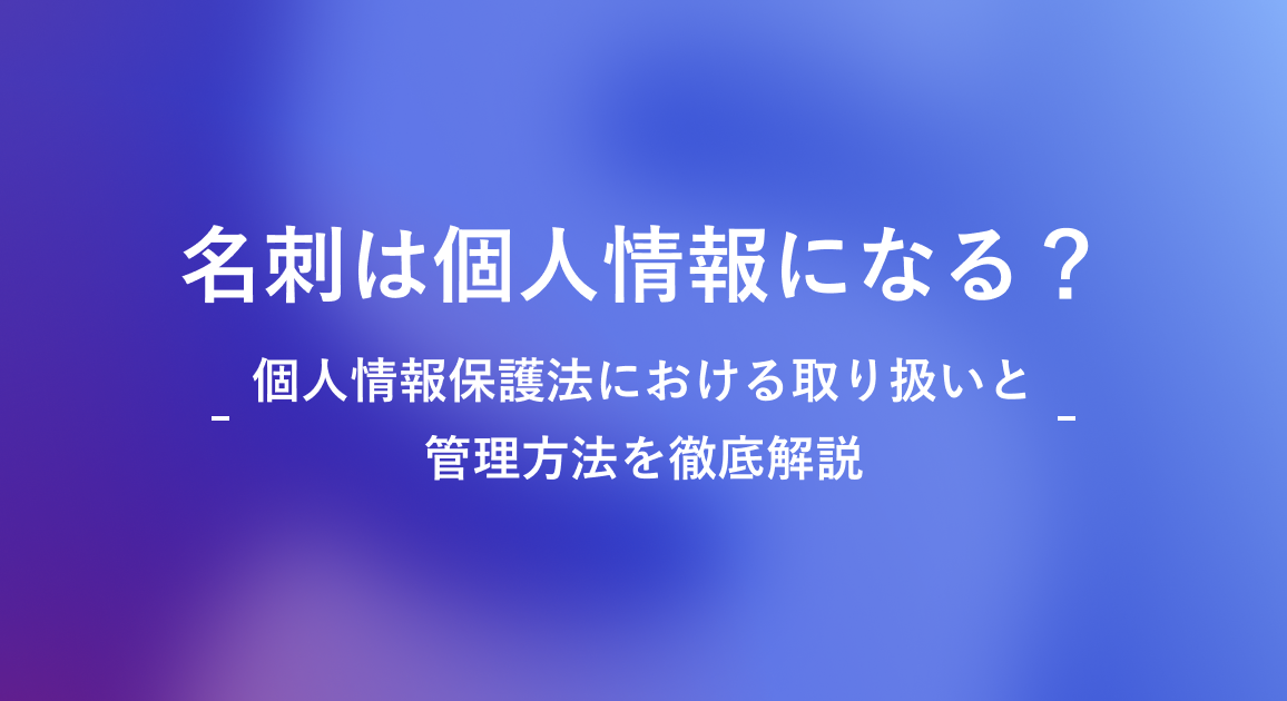 名刺は個人情報になる？個人情報保護法における取り扱いと管理方法を徹底解説