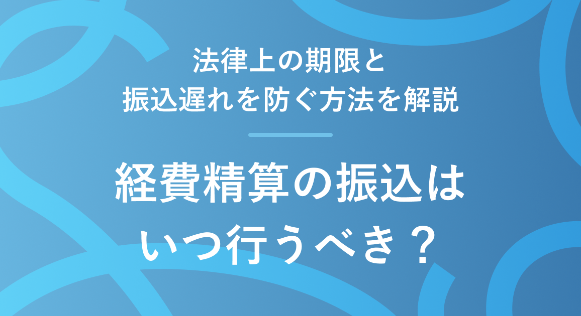 経費精算の振込はいつ行うべき？法律上の期限と振込遅れを防ぐ方法を解説