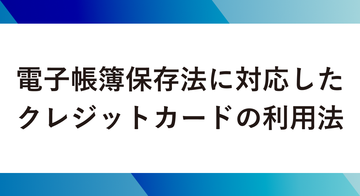 電子帳簿保存法に対応したクレジットカードの利用法｜利用明細・領収書の保存方法とは？