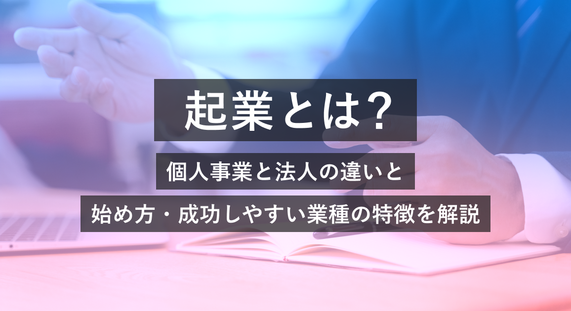 起業とは？個人事業と法人の違い・始め方・成功しやすい業種を解説