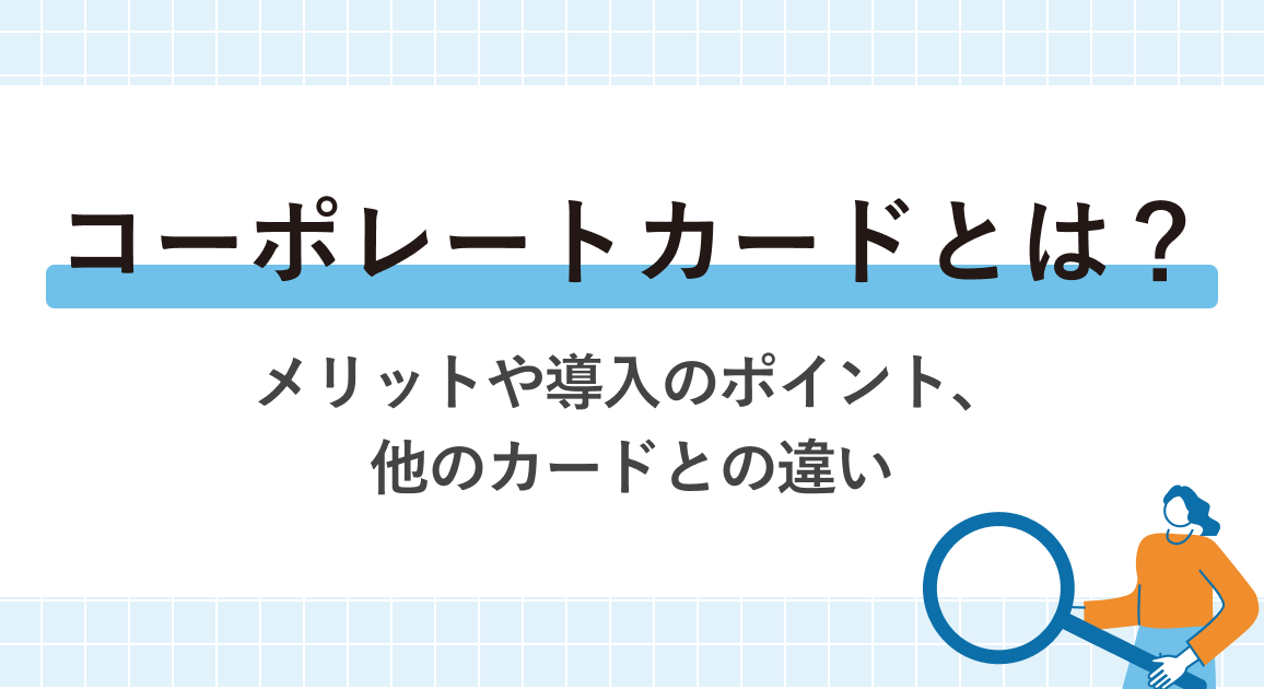 コーポレートカードとは？メリットや導入のポイント、他のカードとの違いを解説