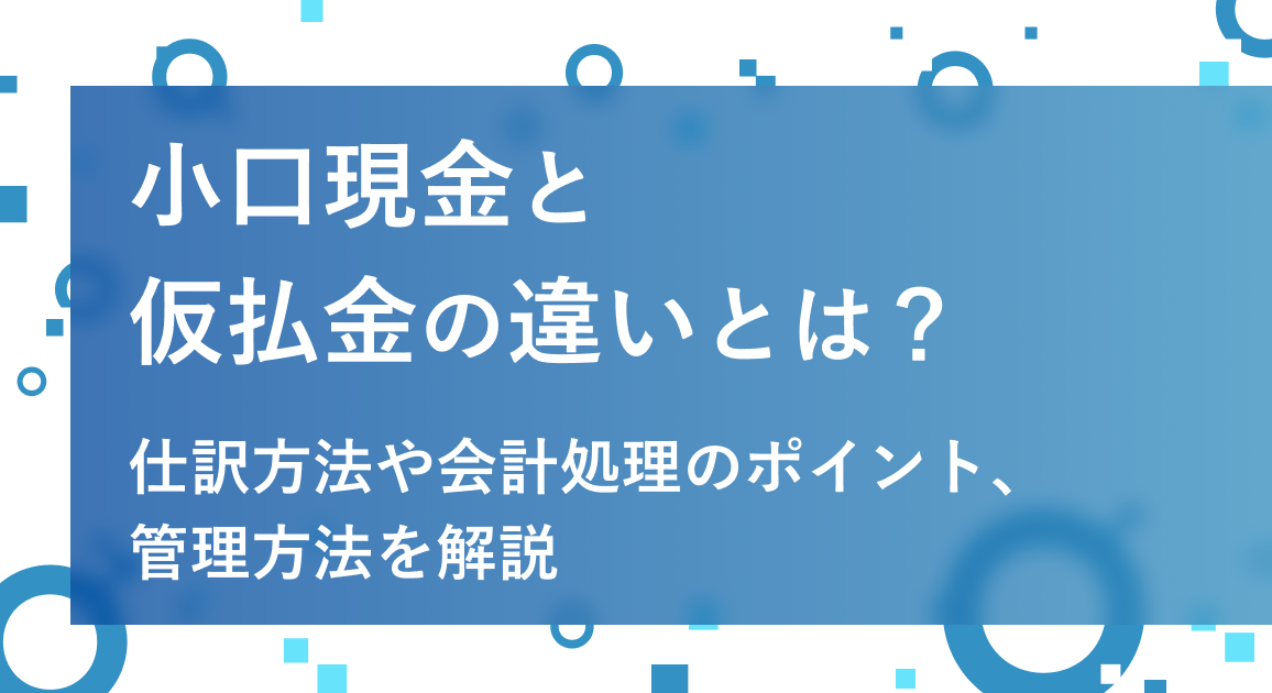 小口現金と仮払金の違いとは？仕訳方法や会計処理のポイント、管理方法を解説
