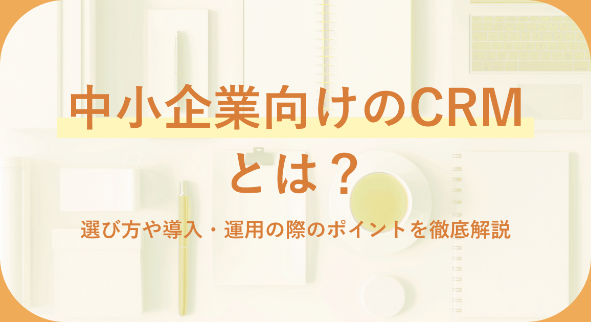中小企業向けのCRMとは？選び方や導入・運用の際のポイントを徹底解説