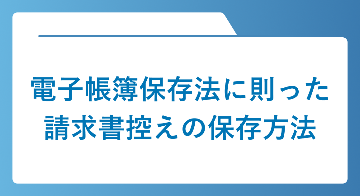 電子帳簿保存法に則った請求書控えの保存方法は？発行側が押さえるべきポイントを解説