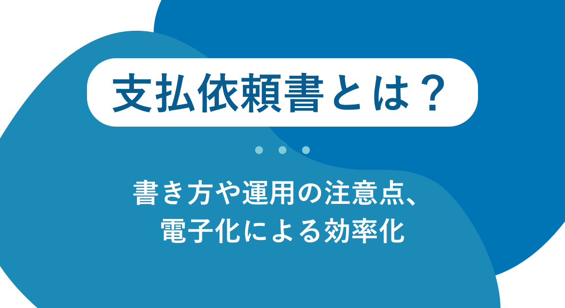 支払依頼書とは？書き方や運用の注意点、電子化による効率化まで徹底解説