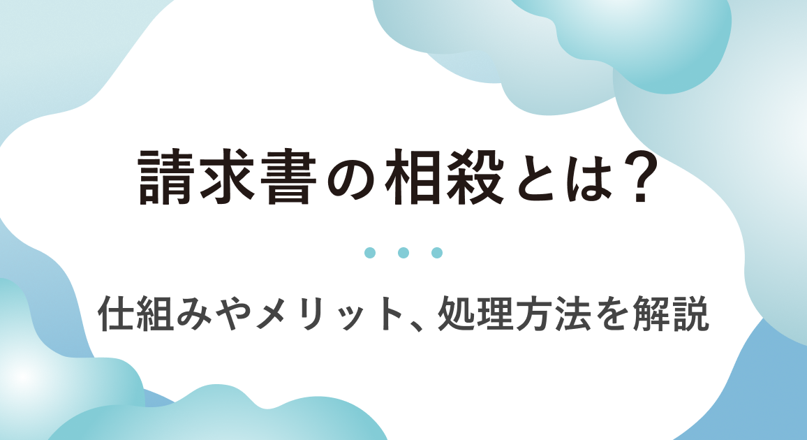 請求書の相殺とは？仕組みやメリット、処理方法を解説 