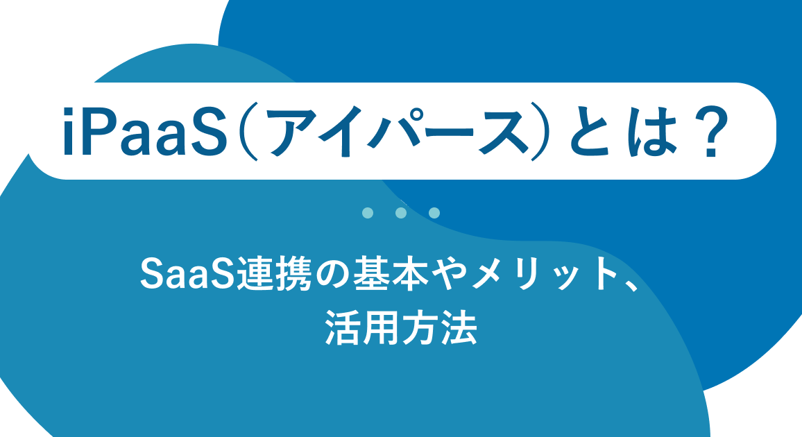 iPaaS（アイパース）とは？SaaS連携の基本やメリット、活用方法を解説