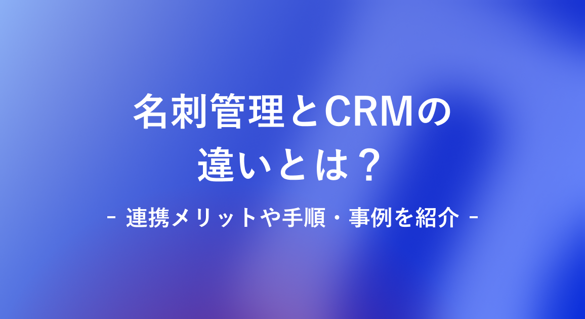 名刺管理とCRMの違いとは?連携メリットや手順・事例を紹介