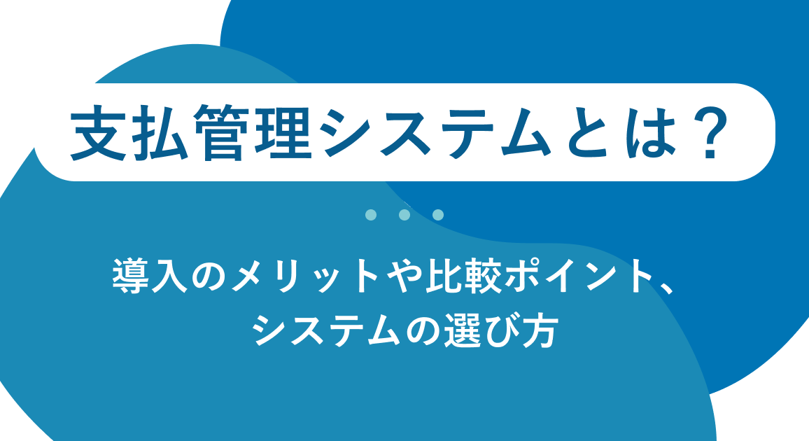 支払管理システムとは？導入する3つのメリットや比較ポイント、システムの選び方を解説