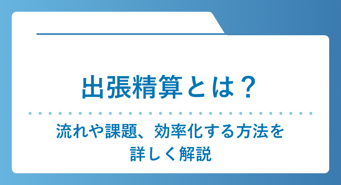 出張精算とは？流れや課題、効率化する方法を詳しく解説