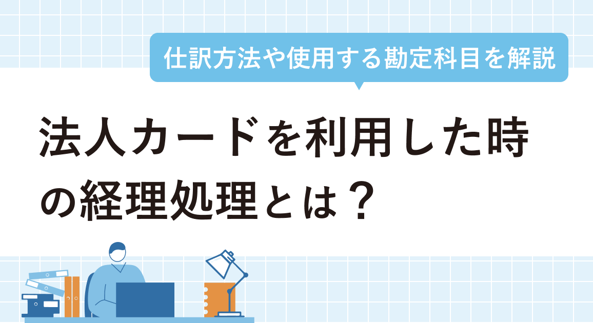 法人カードを利用した時の経理処理とは？仕訳方法や使用する勘定科目を解説