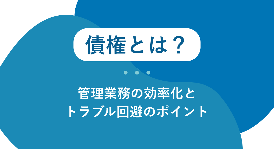 債権とは？債権管理の効率化とトラブル回避のポイントをわかりやすく解説