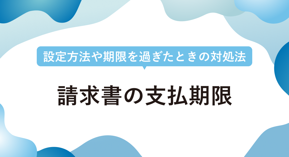 請求書の支払期限を徹底解説！設定方法や期限を過ぎたときの対処法