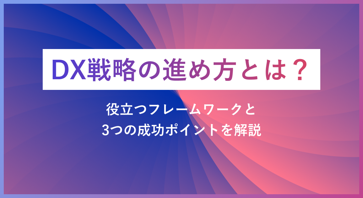 DX戦略の進め方とは？役立つフレームワークと3つの成功ポイントを解説