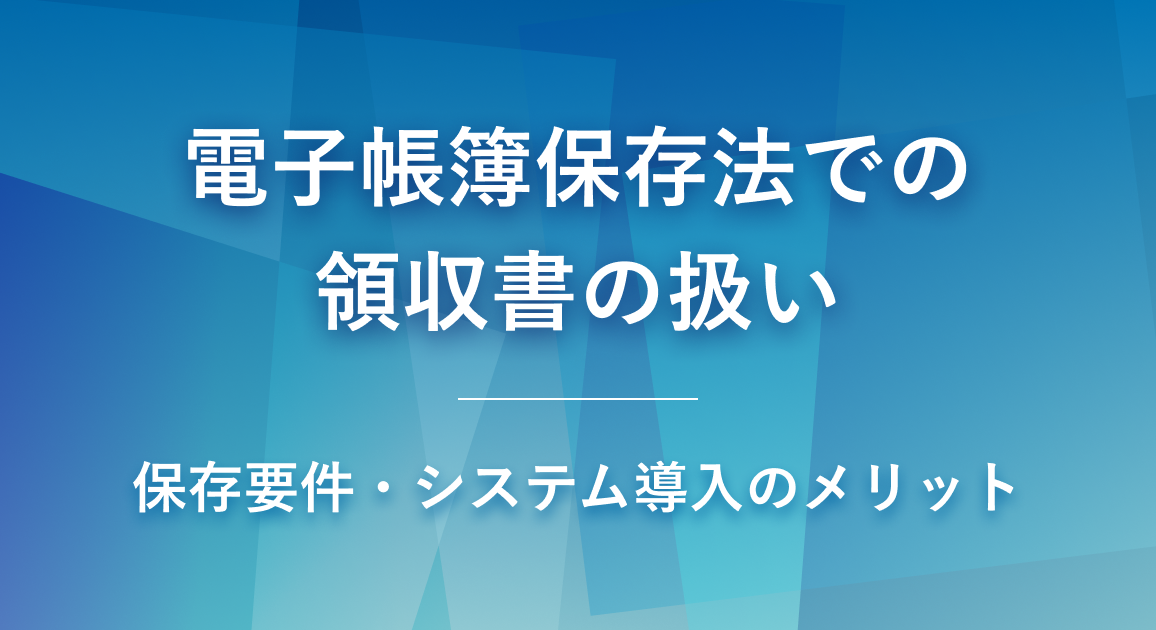 電子帳簿保存法での領収書の扱いは？保存要件からシステム導入のメリットまで解説