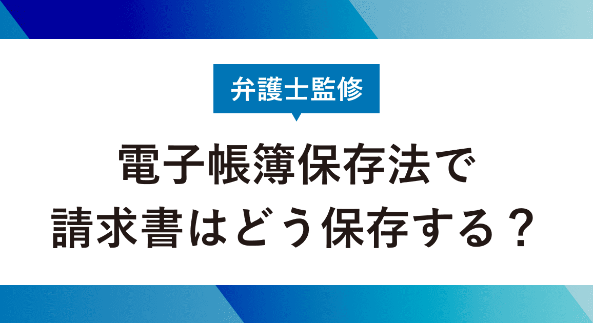 電子帳簿保存法で請求書はどう保存する？ルールと注意点を解説【弁護士監修】