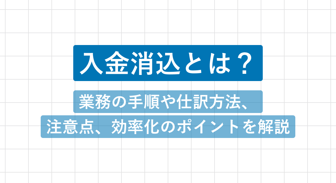 入金消込とは？業務の手順や仕訳方法、注意点、効率化のポイントを解説