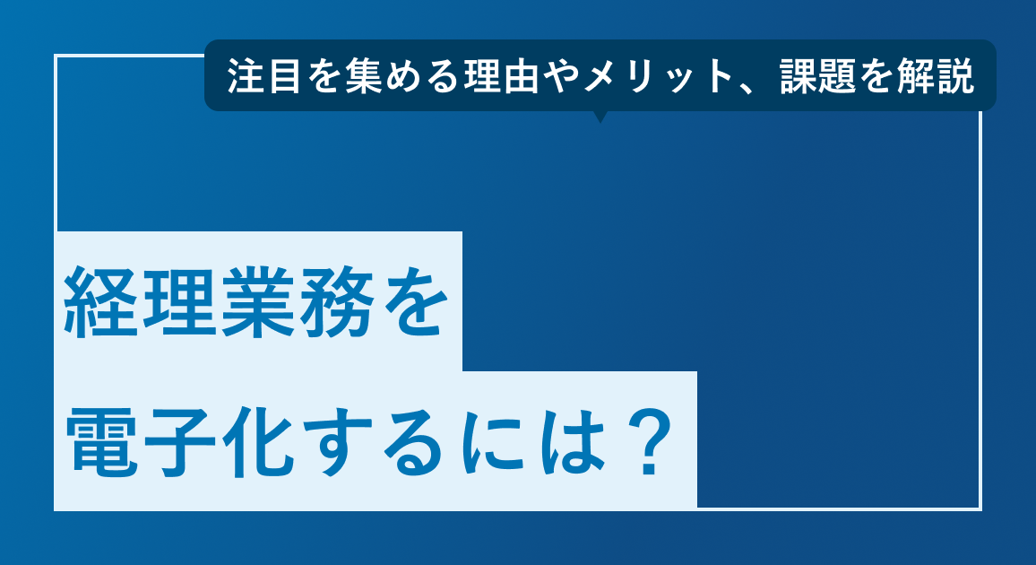 経理業務を電子化するには？注目を集める理由やメリット、課題を解説