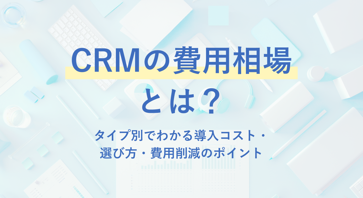 CRMの費用相場とは？タイプ別でわかる導入コスト・選び方・費用削減のポイント