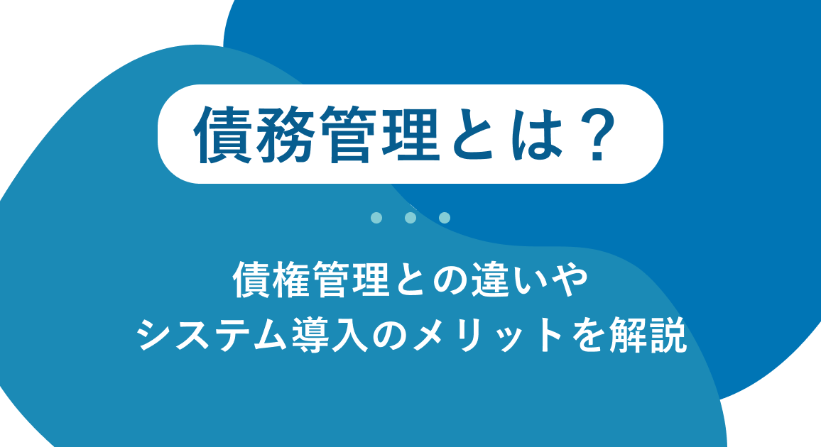 債務管理とは?債権管理との違いやシステム導入のメリットをわかりやすく解説
