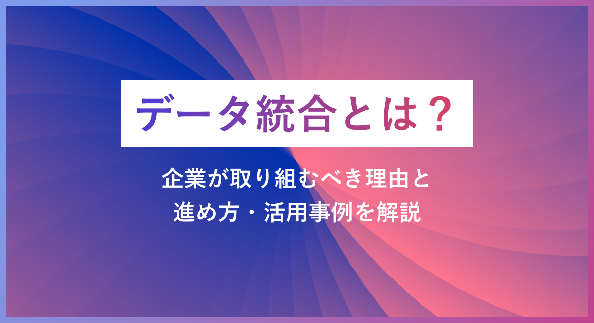 データ統合とは？企業が取り組むべき理由と進め方・活用事例を解説