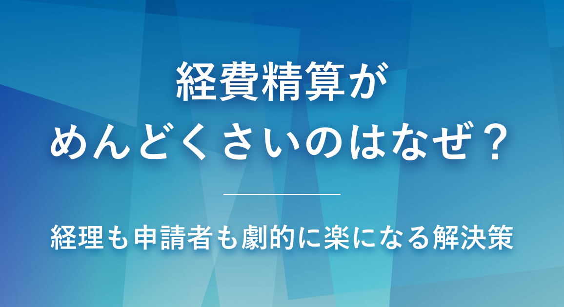 経費精算がめんどくさいのはなぜ？経理も申請者も劇的に楽になる解決策
