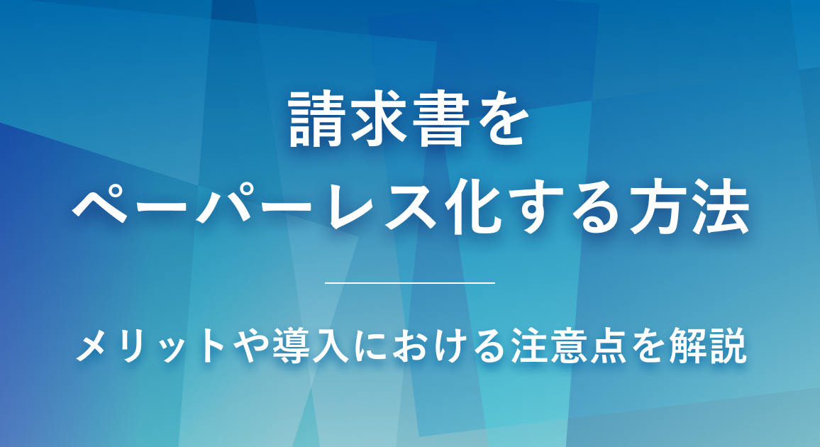 請求書をペーパーレス化する方法 | メリットや導入時の注意点を解説
