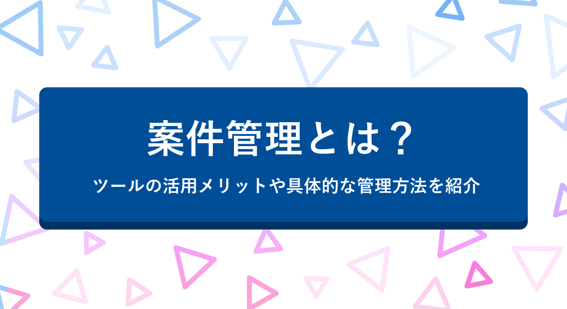 案件管理とは？ ツールの活用メリットや具体的な管理方法を紹介