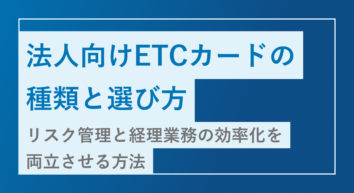 法人向けETCカードの種類と選び方｜リスク管理と経理業務の効率化を両立させる方法も紹介