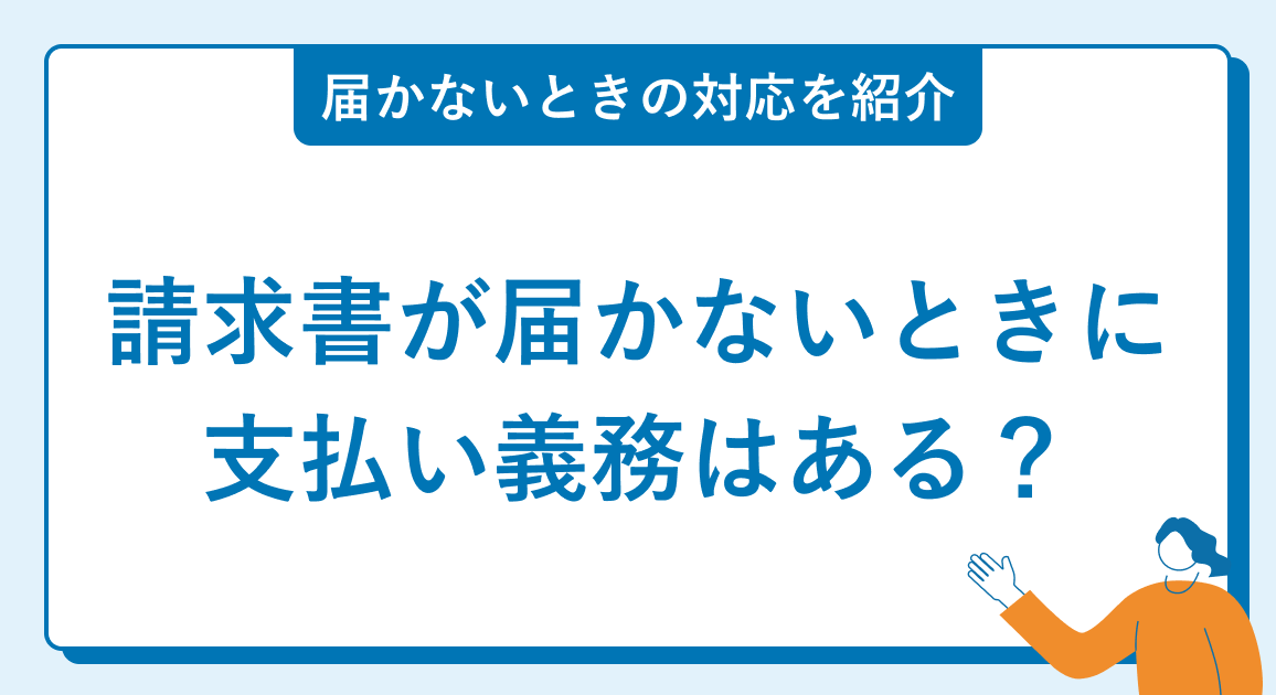 請求書が来ないときに支払い義務はある？届かないときに受領側が取るべき対応を紹介