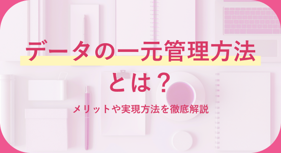 データの一元管理方法とは？メリットや実現方法を徹底解説