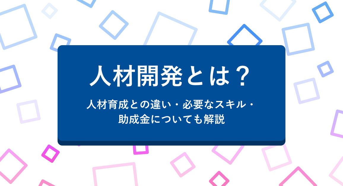 人材開発とは？人材育成との違い・必要なスキル・助成金についても解説