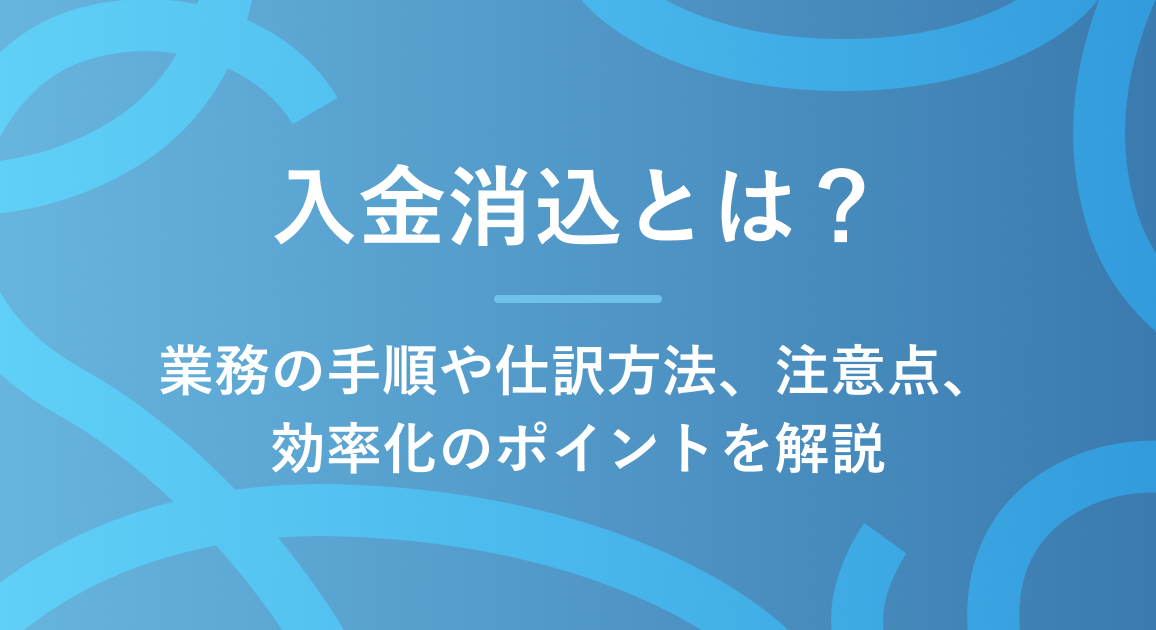 入金消込とは？業務の手順や仕訳方法、注意点、効率化のポイントを解説