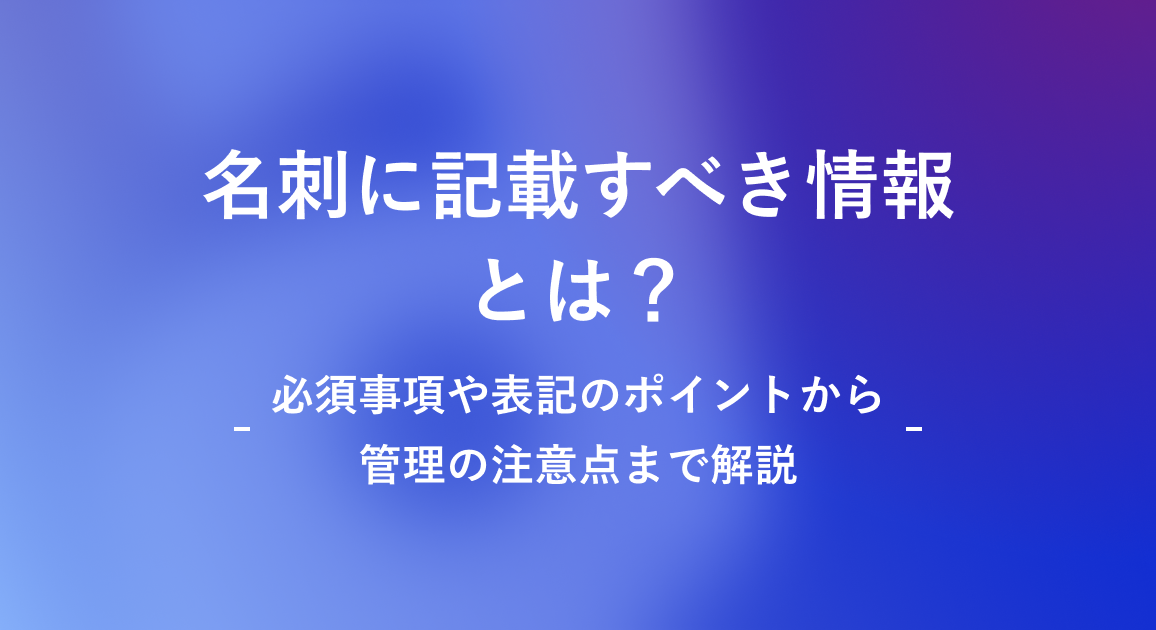 名刺に記載すべき情報とは？必須事項や表記のポイントから管理の注意点まで解説
